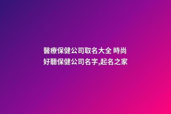 醫療保健公司取名大全 時尚好聽保健公司名字,起名之家-第1張-公司起名-玄機派
